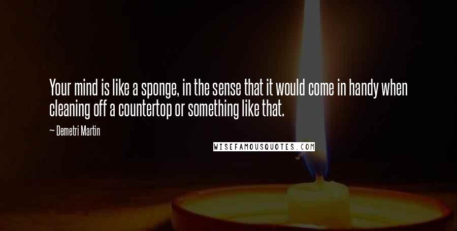 Demetri Martin Quotes: Your mind is like a sponge, in the sense that it would come in handy when cleaning off a countertop or something like that.