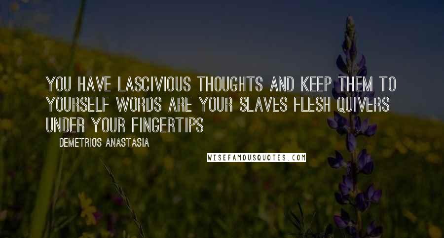 Demetrios Anastasia Quotes: You have lascivious thoughts And keep them to yourself Words are your slaves Flesh quivers under your fingertips