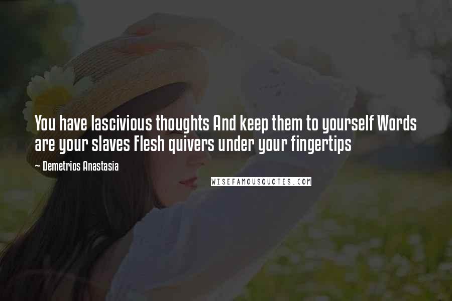 Demetrios Anastasia Quotes: You have lascivious thoughts And keep them to yourself Words are your slaves Flesh quivers under your fingertips