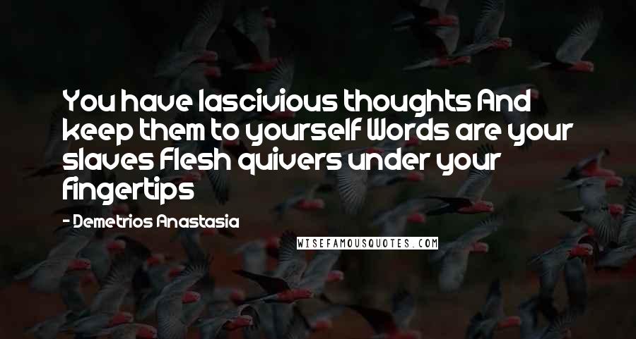 Demetrios Anastasia Quotes: You have lascivious thoughts And keep them to yourself Words are your slaves Flesh quivers under your fingertips