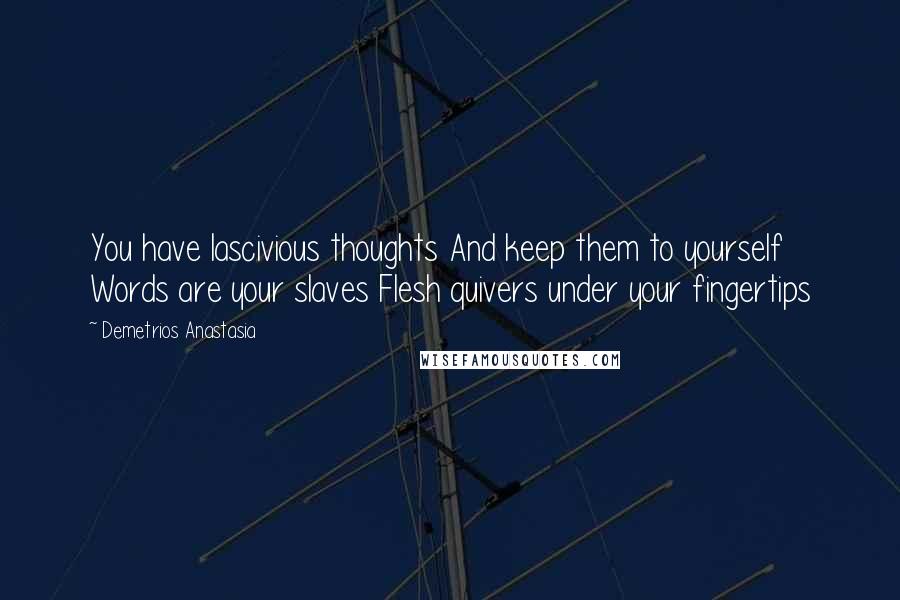 Demetrios Anastasia Quotes: You have lascivious thoughts And keep them to yourself Words are your slaves Flesh quivers under your fingertips