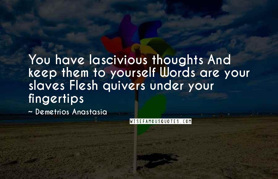 Demetrios Anastasia Quotes: You have lascivious thoughts And keep them to yourself Words are your slaves Flesh quivers under your fingertips
