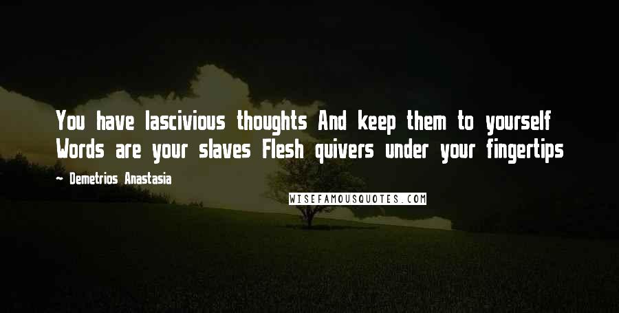 Demetrios Anastasia Quotes: You have lascivious thoughts And keep them to yourself Words are your slaves Flesh quivers under your fingertips