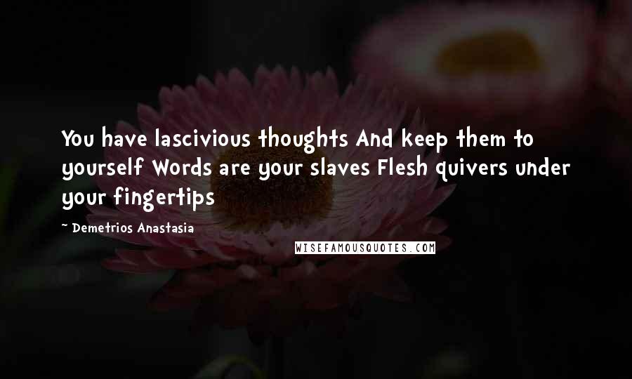 Demetrios Anastasia Quotes: You have lascivious thoughts And keep them to yourself Words are your slaves Flesh quivers under your fingertips