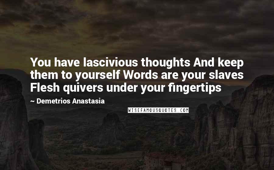 Demetrios Anastasia Quotes: You have lascivious thoughts And keep them to yourself Words are your slaves Flesh quivers under your fingertips