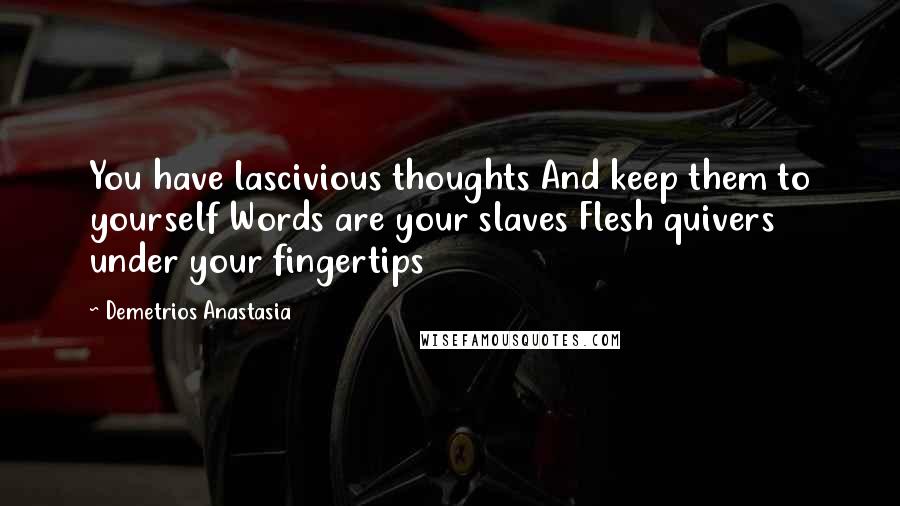 Demetrios Anastasia Quotes: You have lascivious thoughts And keep them to yourself Words are your slaves Flesh quivers under your fingertips