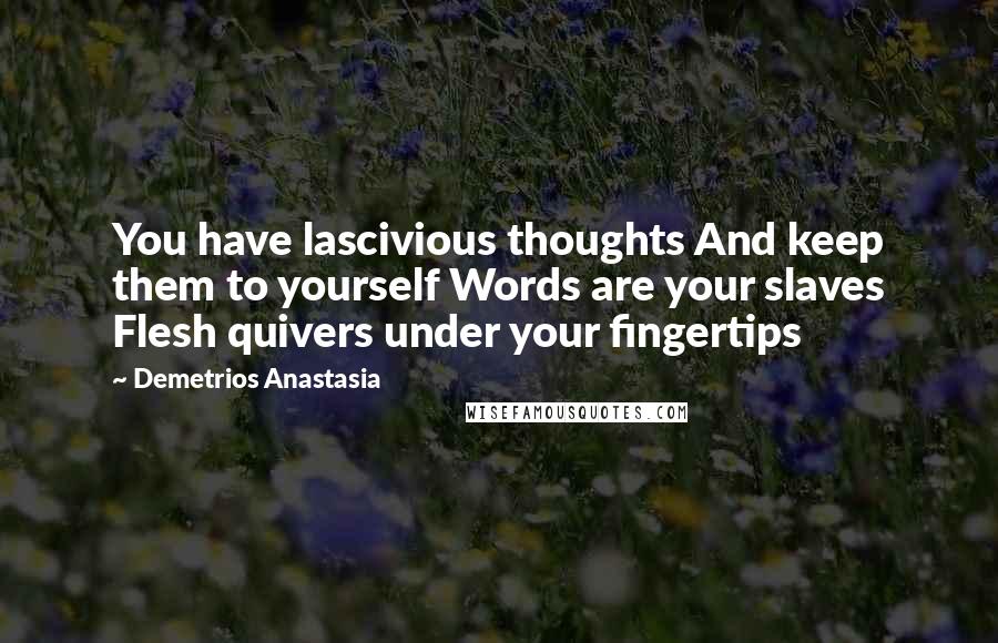 Demetrios Anastasia Quotes: You have lascivious thoughts And keep them to yourself Words are your slaves Flesh quivers under your fingertips