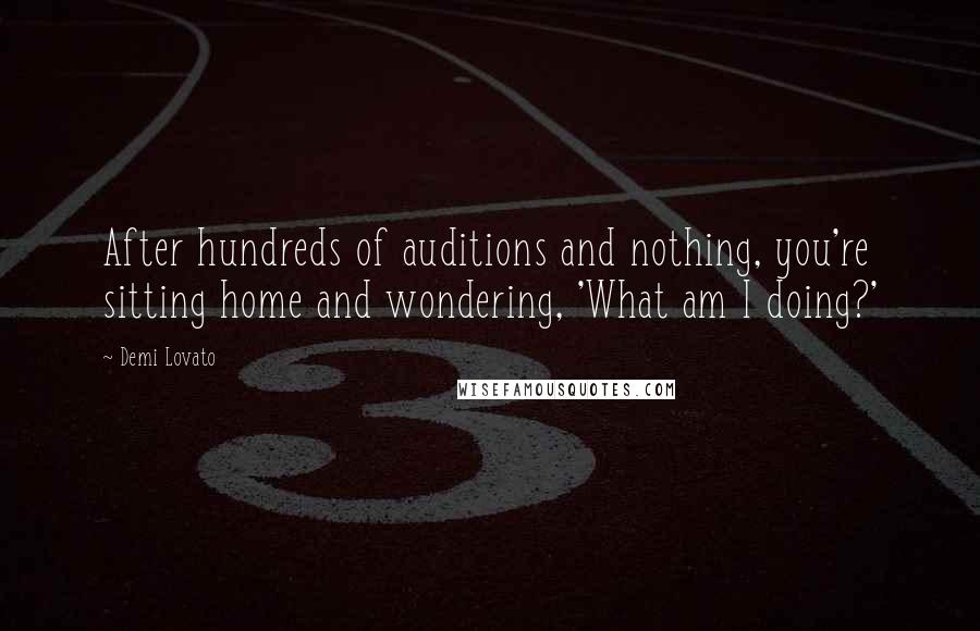 Demi Lovato Quotes: After hundreds of auditions and nothing, you're sitting home and wondering, 'What am I doing?'