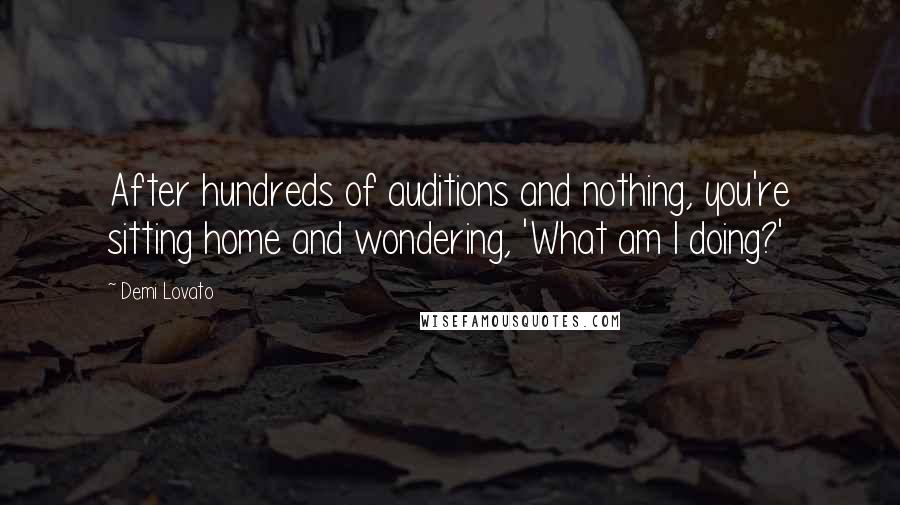 Demi Lovato Quotes: After hundreds of auditions and nothing, you're sitting home and wondering, 'What am I doing?'