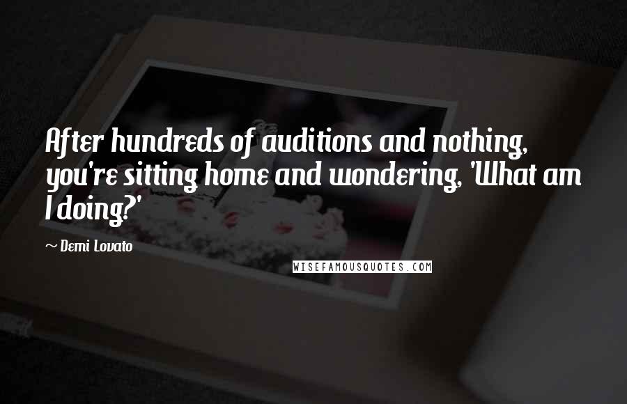 Demi Lovato Quotes: After hundreds of auditions and nothing, you're sitting home and wondering, 'What am I doing?'