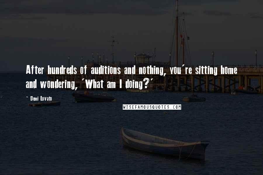 Demi Lovato Quotes: After hundreds of auditions and nothing, you're sitting home and wondering, 'What am I doing?'
