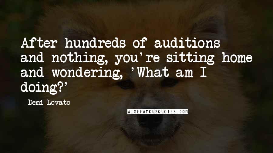 Demi Lovato Quotes: After hundreds of auditions and nothing, you're sitting home and wondering, 'What am I doing?'