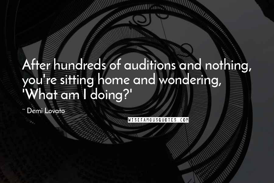 Demi Lovato Quotes: After hundreds of auditions and nothing, you're sitting home and wondering, 'What am I doing?'
