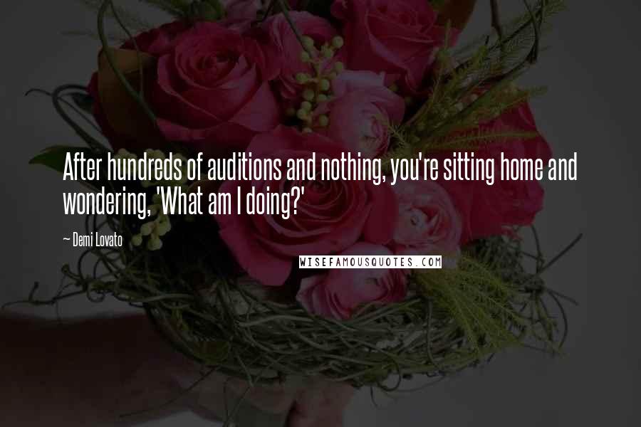 Demi Lovato Quotes: After hundreds of auditions and nothing, you're sitting home and wondering, 'What am I doing?'