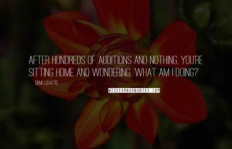 Demi Lovato Quotes: After hundreds of auditions and nothing, you're sitting home and wondering, 'What am I doing?'