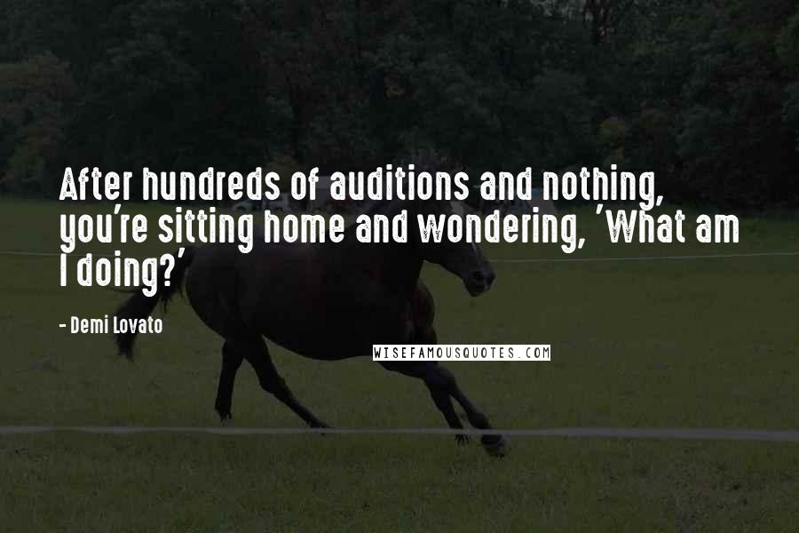 Demi Lovato Quotes: After hundreds of auditions and nothing, you're sitting home and wondering, 'What am I doing?'