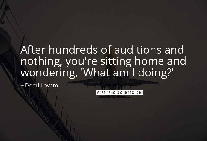 Demi Lovato Quotes: After hundreds of auditions and nothing, you're sitting home and wondering, 'What am I doing?'