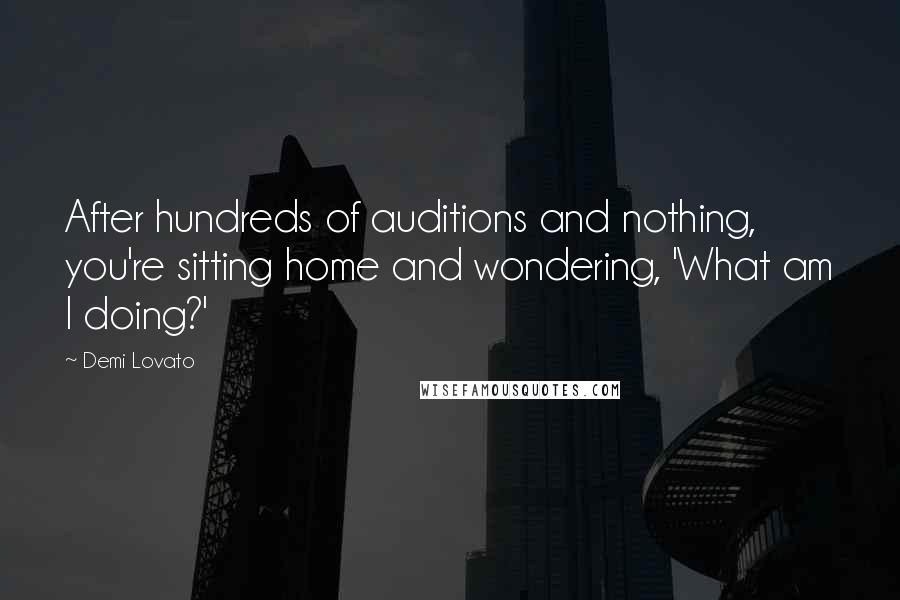 Demi Lovato Quotes: After hundreds of auditions and nothing, you're sitting home and wondering, 'What am I doing?'
