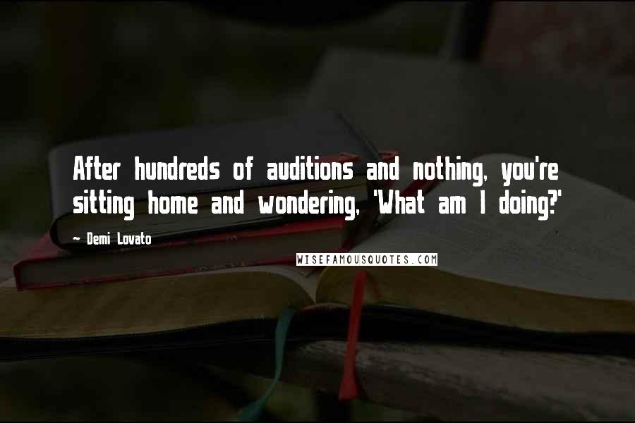 Demi Lovato Quotes: After hundreds of auditions and nothing, you're sitting home and wondering, 'What am I doing?'