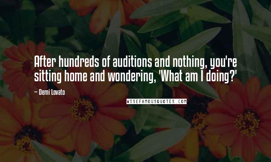 Demi Lovato Quotes: After hundreds of auditions and nothing, you're sitting home and wondering, 'What am I doing?'