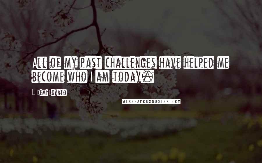 Demi Lovato Quotes: All of my past challenges have helped me become who I am today.