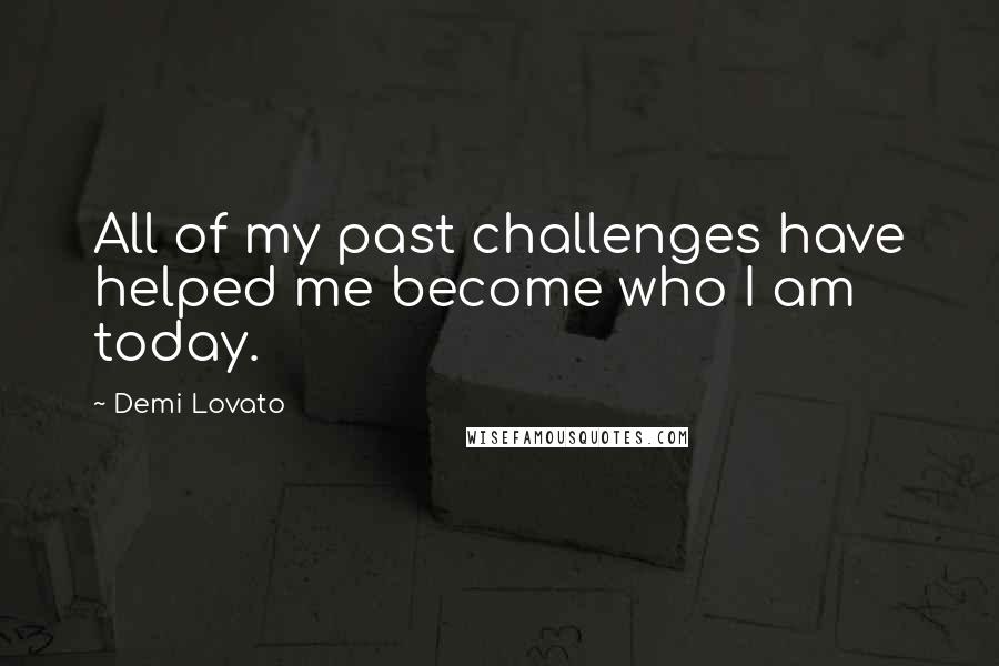 Demi Lovato Quotes: All of my past challenges have helped me become who I am today.