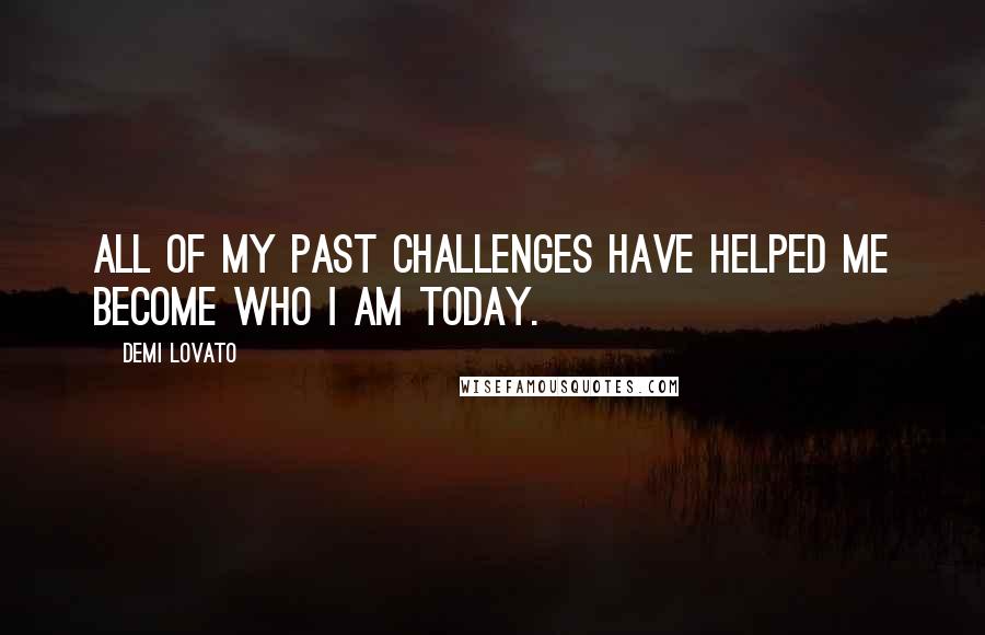 Demi Lovato Quotes: All of my past challenges have helped me become who I am today.