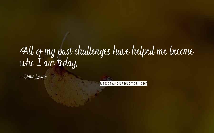 Demi Lovato Quotes: All of my past challenges have helped me become who I am today.