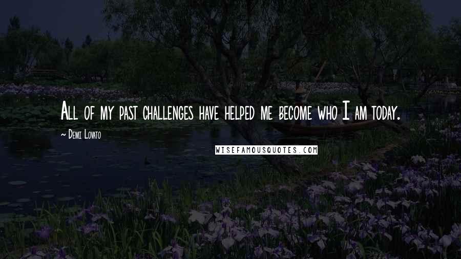Demi Lovato Quotes: All of my past challenges have helped me become who I am today.