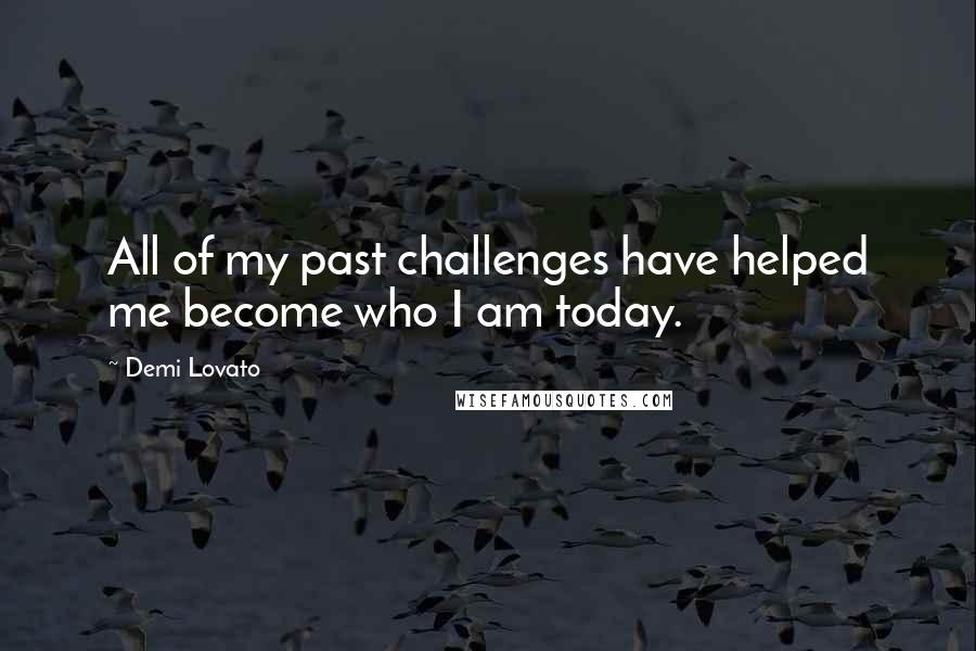 Demi Lovato Quotes: All of my past challenges have helped me become who I am today.
