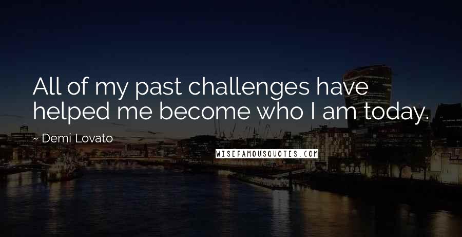 Demi Lovato Quotes: All of my past challenges have helped me become who I am today.
