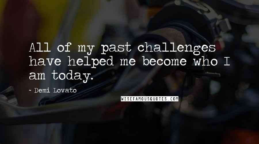 Demi Lovato Quotes: All of my past challenges have helped me become who I am today.