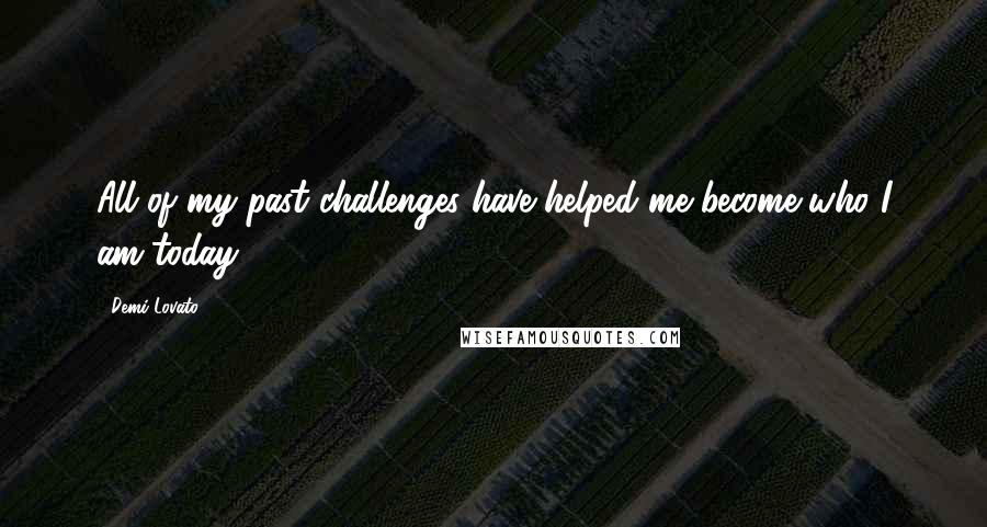 Demi Lovato Quotes: All of my past challenges have helped me become who I am today.