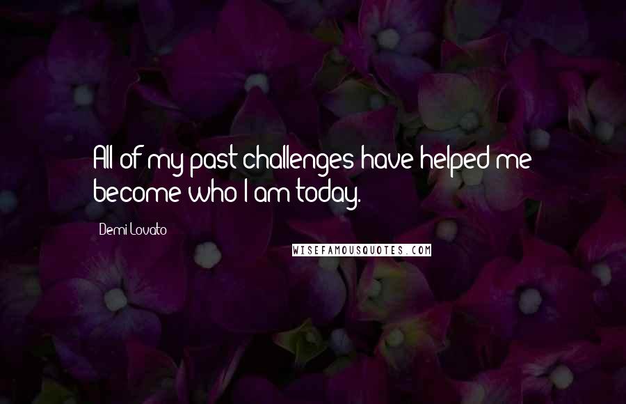 Demi Lovato Quotes: All of my past challenges have helped me become who I am today.