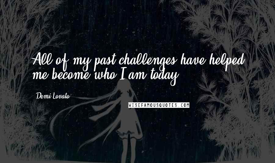 Demi Lovato Quotes: All of my past challenges have helped me become who I am today.