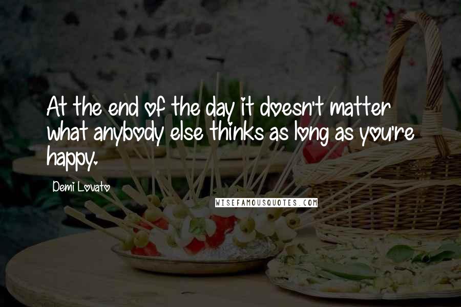 Demi Lovato Quotes: At the end of the day it doesn't matter what anybody else thinks as long as you're happy.