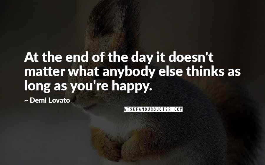 Demi Lovato Quotes: At the end of the day it doesn't matter what anybody else thinks as long as you're happy.