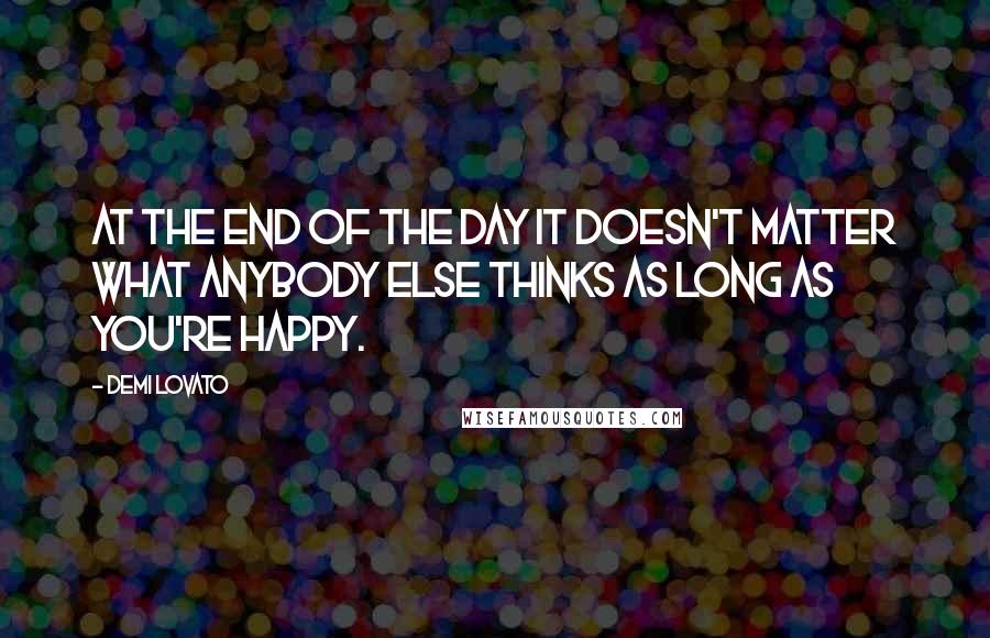 Demi Lovato Quotes: At the end of the day it doesn't matter what anybody else thinks as long as you're happy.