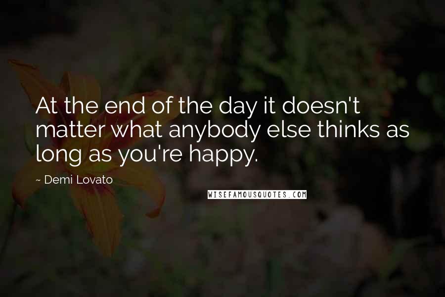 Demi Lovato Quotes: At the end of the day it doesn't matter what anybody else thinks as long as you're happy.