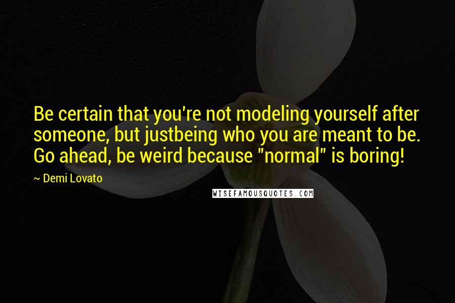 Demi Lovato Quotes: Be certain that you're not modeling yourself after someone, but justbeing who you are meant to be. Go ahead, be weird because "normal" is boring!