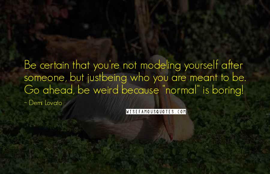 Demi Lovato Quotes: Be certain that you're not modeling yourself after someone, but justbeing who you are meant to be. Go ahead, be weird because "normal" is boring!