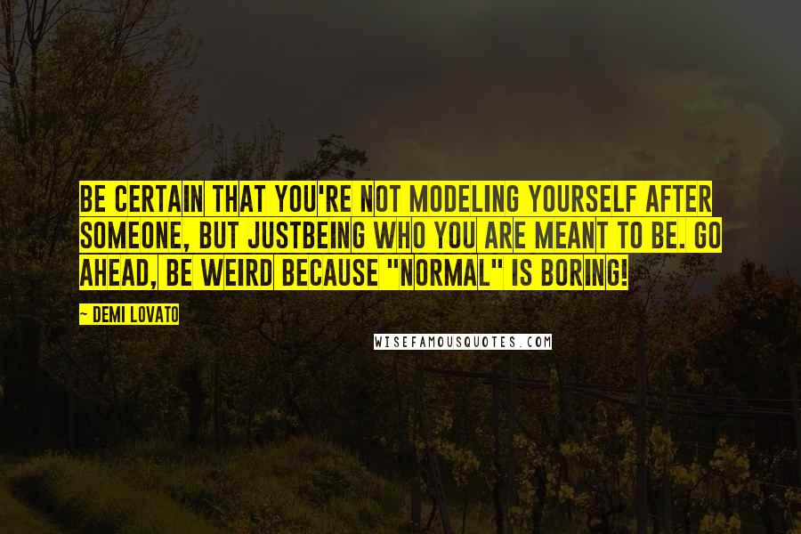 Demi Lovato Quotes: Be certain that you're not modeling yourself after someone, but justbeing who you are meant to be. Go ahead, be weird because "normal" is boring!