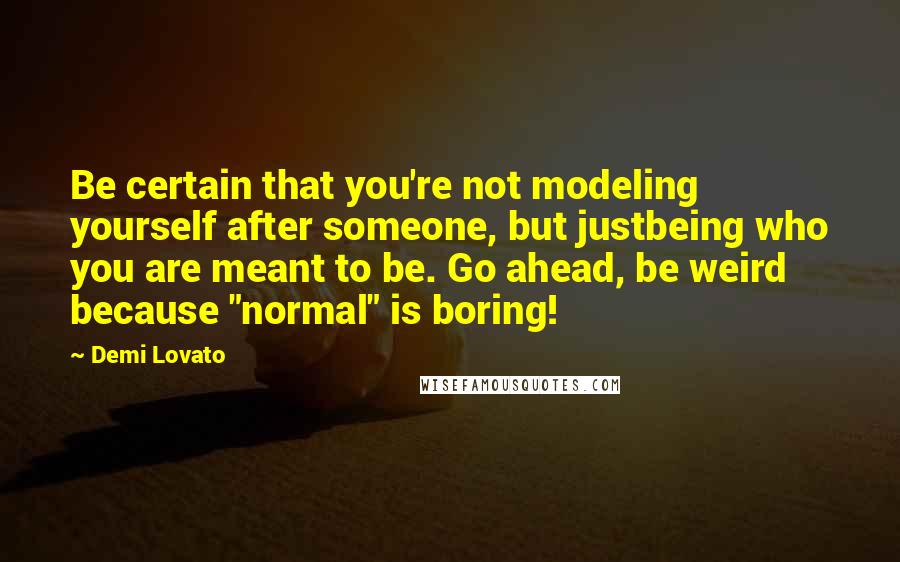 Demi Lovato Quotes: Be certain that you're not modeling yourself after someone, but justbeing who you are meant to be. Go ahead, be weird because "normal" is boring!