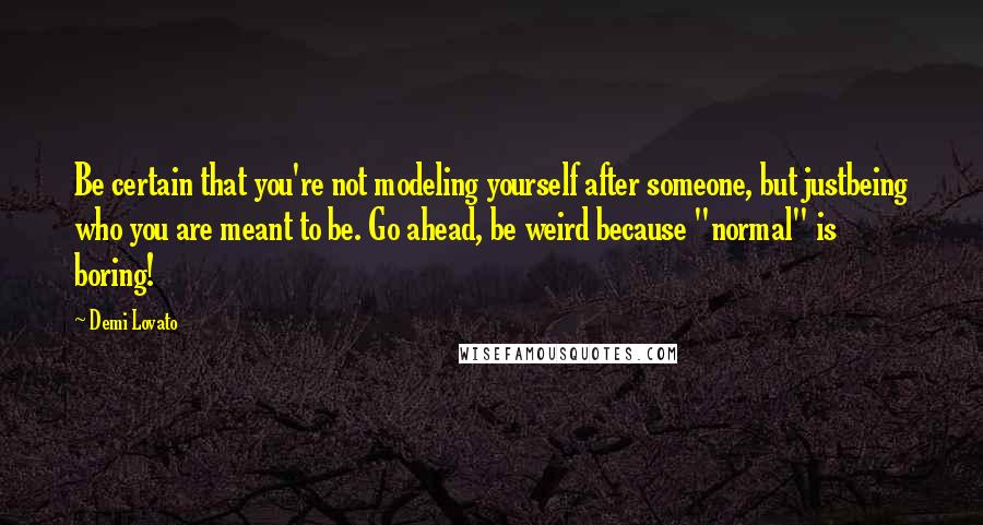 Demi Lovato Quotes: Be certain that you're not modeling yourself after someone, but justbeing who you are meant to be. Go ahead, be weird because "normal" is boring!