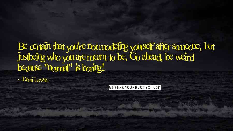 Demi Lovato Quotes: Be certain that you're not modeling yourself after someone, but justbeing who you are meant to be. Go ahead, be weird because "normal" is boring!
