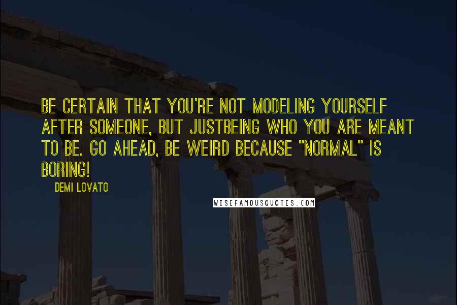 Demi Lovato Quotes: Be certain that you're not modeling yourself after someone, but justbeing who you are meant to be. Go ahead, be weird because "normal" is boring!