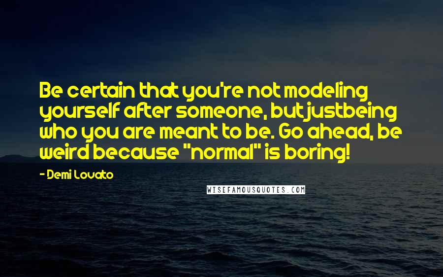 Demi Lovato Quotes: Be certain that you're not modeling yourself after someone, but justbeing who you are meant to be. Go ahead, be weird because "normal" is boring!