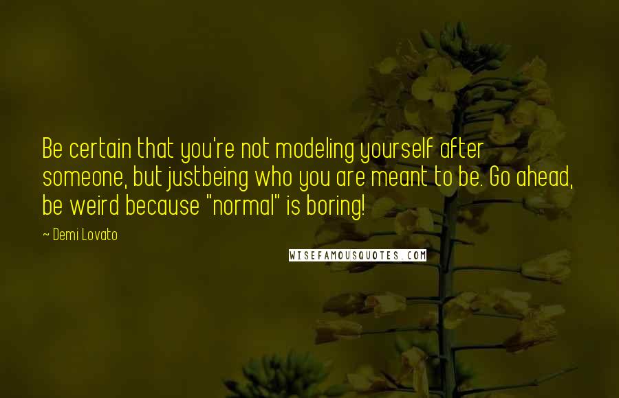 Demi Lovato Quotes: Be certain that you're not modeling yourself after someone, but justbeing who you are meant to be. Go ahead, be weird because "normal" is boring!