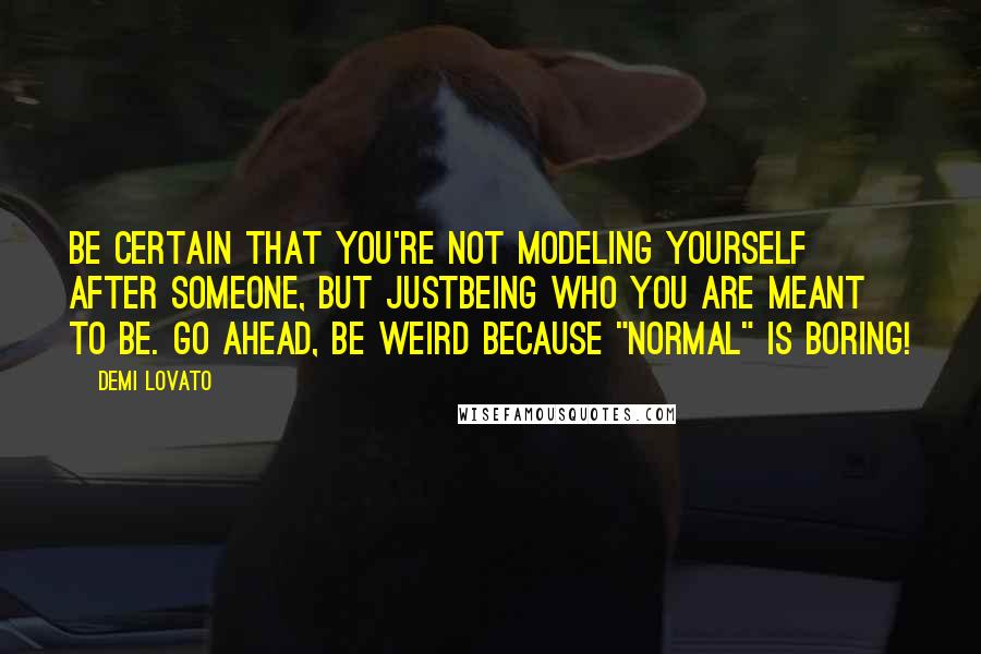 Demi Lovato Quotes: Be certain that you're not modeling yourself after someone, but justbeing who you are meant to be. Go ahead, be weird because "normal" is boring!