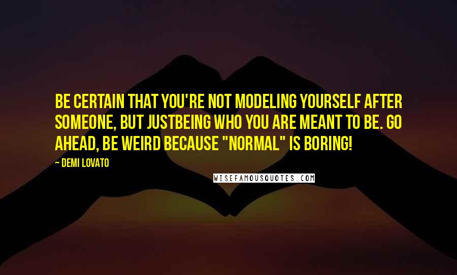 Demi Lovato Quotes: Be certain that you're not modeling yourself after someone, but justbeing who you are meant to be. Go ahead, be weird because "normal" is boring!